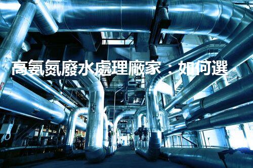 高氨氮廢水處理廠家：如何選擇合適的合作伙伴？